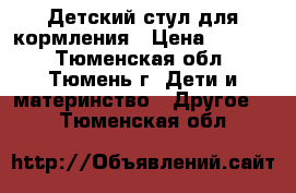 Детский стул для кормления › Цена ­ 2 000 - Тюменская обл., Тюмень г. Дети и материнство » Другое   . Тюменская обл.